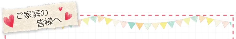 ご家庭の皆様へ
