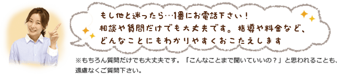 もし他と迷ったら一番にお電話ください！相談や質問だけでも大丈夫です。指導や料金など、どんなことにもわかりやすくおこたえします