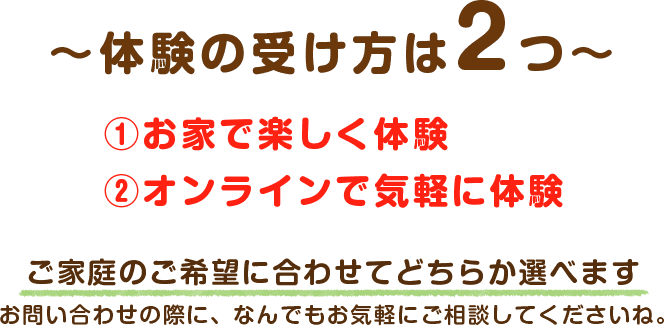 体験の受け方は2つ一つ目はお家で楽しく体験二つ目はオンラインで気軽に体験