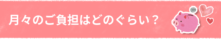 月々のご負担はどのくらい?